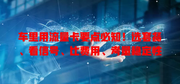 车里用流量卡要点必知！选套餐、看信号、比费用、考量稳定性