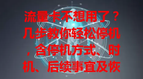 流量卡不想用了？几步教你轻松停机，含停机方式、时机、后续事宜及恢复方法