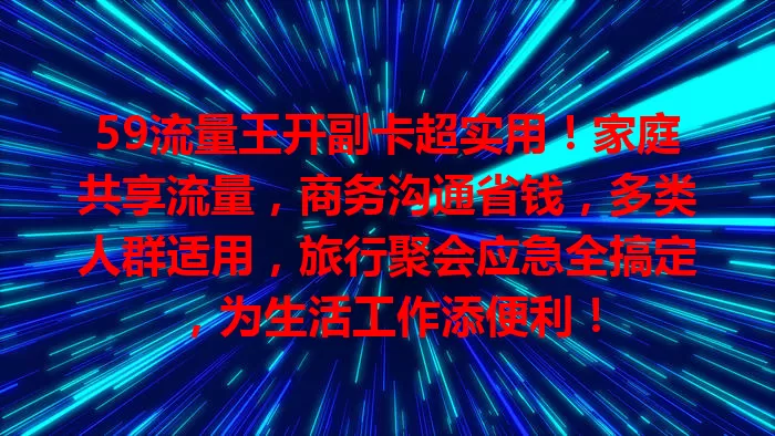59流量王开副卡超实用！家庭共享流量，商务沟通省钱，多类人群适用，旅行聚会应急全搞定，为生活工作添便利！