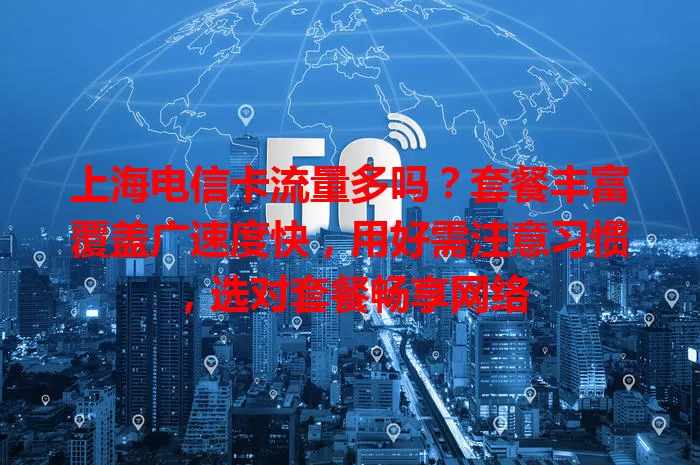 上海电信卡流量多吗？套餐丰富覆盖广速度快，用好需注意习惯，选对套餐畅享网络