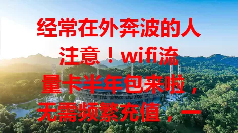 经常在外奔波的人注意！wifi流量卡半年包来啦，无需频繁充值，一次购买半年无忧，性价比超高，满足各种场景上网需求！