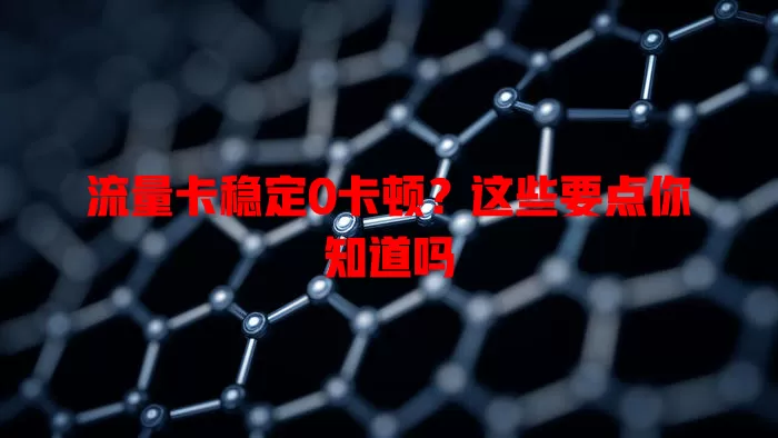 流量卡稳定0卡顿？这些要点你知道吗