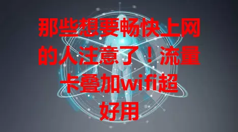 那些想要畅快上网的人注意了！流量卡叠加wifi超好用