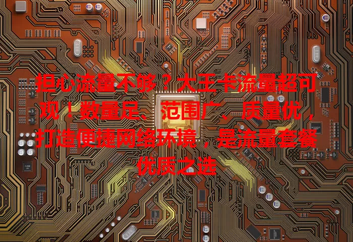 担心流量不够？大王卡流量超可观！数量足、范围广、质量优，打造便捷网络环境，是流量套餐优质之选
