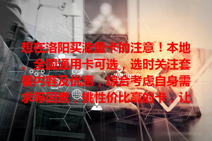 想在洛阳买流量卡的注意！本地、全国通用卡可选，选时关注套餐内容及优惠，综合考虑自身需求等因素，挑性价比高的卡，让网络生活更便捷