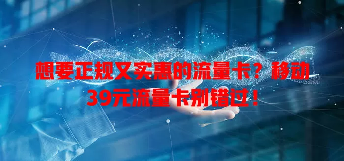 想要正规又实惠的流量卡？移动39元流量卡别错过！