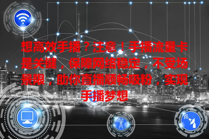 想高效手播？注意！手播流量卡是关键，保障网络稳定，不受场景限，助你直播顺畅吸粉，实现手播梦想