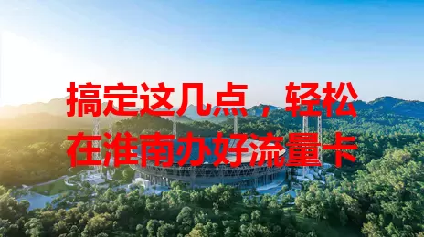 搞定这几点，轻松在淮南办好流量卡