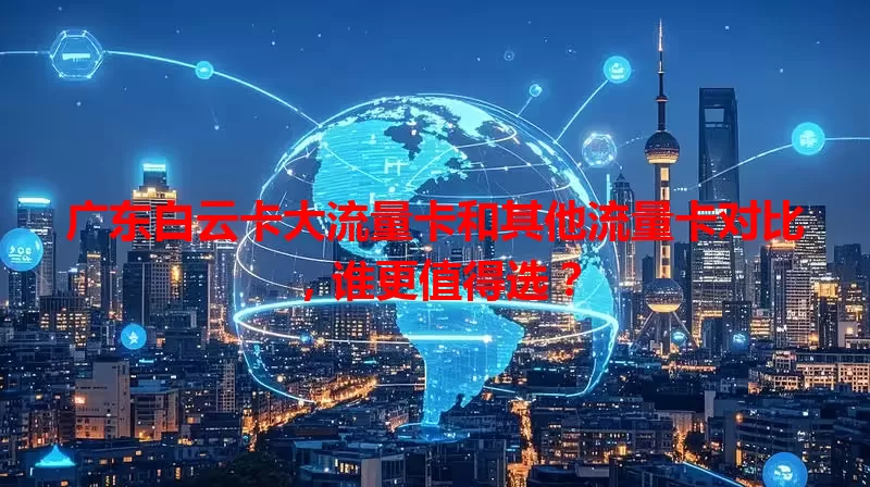 广东白云卡大流量卡和其他流量卡对比，谁更值得选？