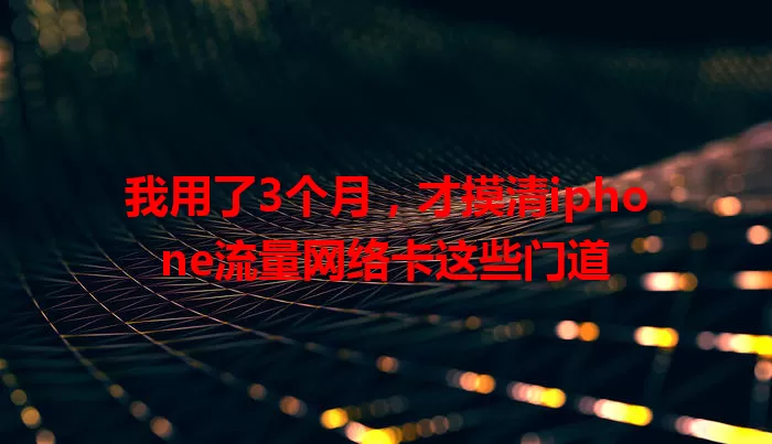 我用了3个月，才摸清iphone流量网络卡这些门道