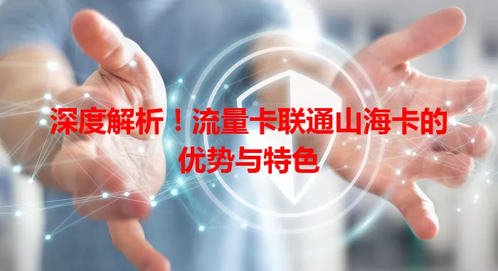 深度解析！流量卡联通山海卡的优势与特色