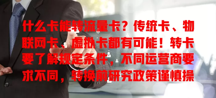 什么卡能转流量卡？传统卡、物联网卡、虚拟卡都有可能！转卡要了解规定条件，不同运营商要求不同，转换前研究政策谨慎操作，畅享移动网络生活