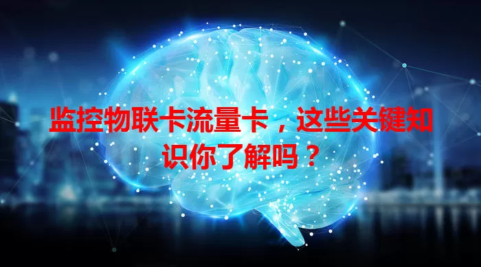 监控物联卡流量卡，这些关键知识你了解吗？