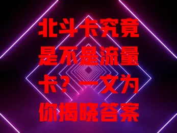 北斗卡究竟是不是流量卡？一文为你揭晓答案