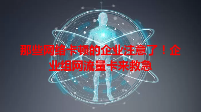 那些网络卡顿的企业注意了！企业组网流量卡来救急