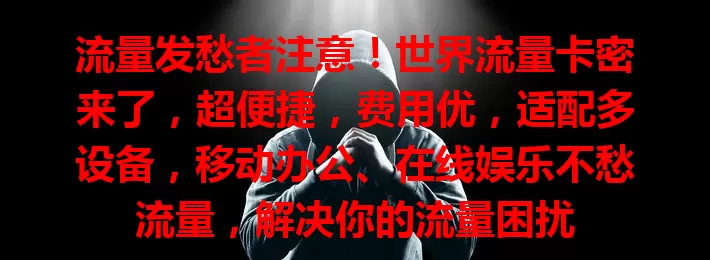 流量发愁者注意！世界流量卡密来了，超便捷，费用优，适配多设备，移动办公、在线娱乐不愁流量，解决你的流量困扰