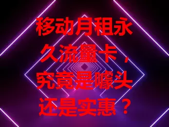 移动月租永久流量卡，究竟是噱头还是实惠？
