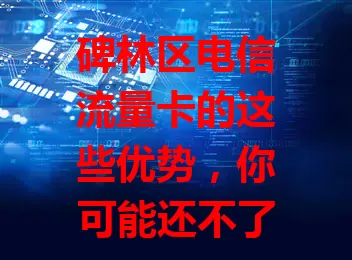 碑林区电信流量卡的这些优势，你可能还不了解