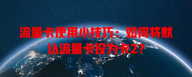 流量卡使用小技巧：如何将默认流量卡设为卡2？