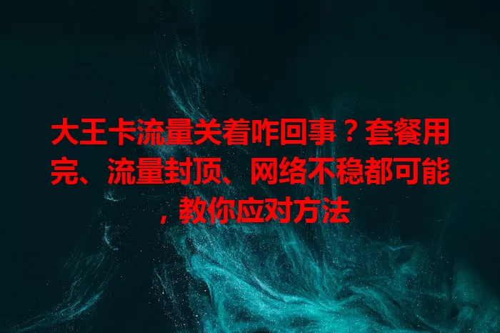 大王卡流量关着咋回事？套餐用完、流量封顶、网络不稳都可能，教你应对方法