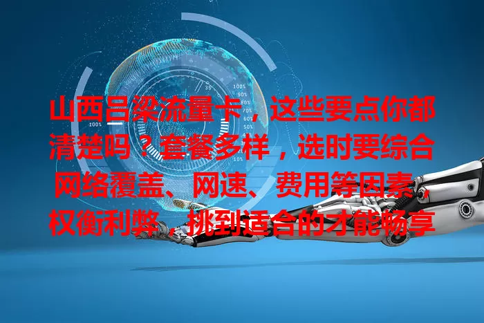 山西吕梁流量卡，这些要点你都清楚吗？套餐多样，选时要综合网络覆盖、网速、费用等因素，权衡利弊，挑到适合的才能畅享便捷网络生活