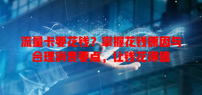 流量卡要花钱？掌握花钱原因与合理消费要点，让钱花得值