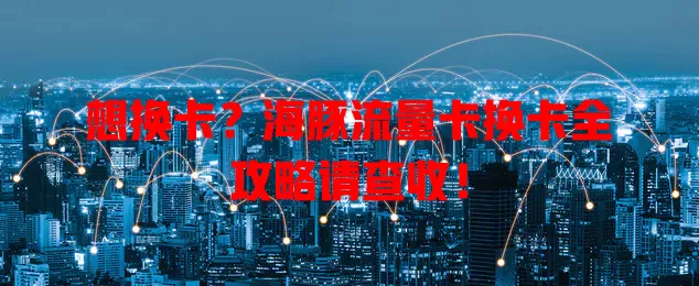 想换卡？海豚流量卡换卡全攻略请查收！
