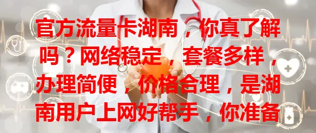 官方流量卡湖南，你真了解吗？网络稳定，套餐多样，办理简便，价格合理，是湖南用户上网好帮手，你准备好选适合自己的了吗？