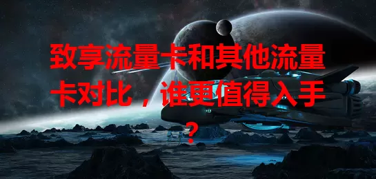 致享流量卡和其他流量卡对比，谁更值得入手？