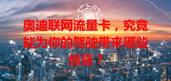奥迪联网流量卡，究竟能为你的驾驶带来哪些惊喜？