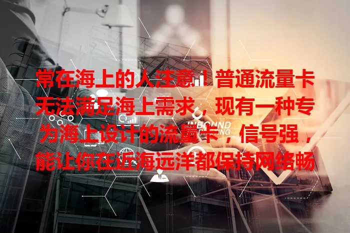 常在海上的人注意！普通流量卡无法满足海上需求，现有一种专为海上设计的流量卡，信号强，能让你在近海远洋都保持网络畅通，给海上生活工作带来便利，赶紧了解！