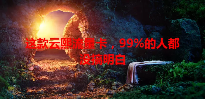这款云熙流量卡，99%的人都没搞明白