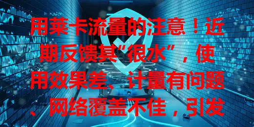 用莱卡流量的注意！近期反馈其“很水”，使用效果差、计量有问题、网络覆盖不佳，引发用户不满，盼改善流量质量，别再被困扰