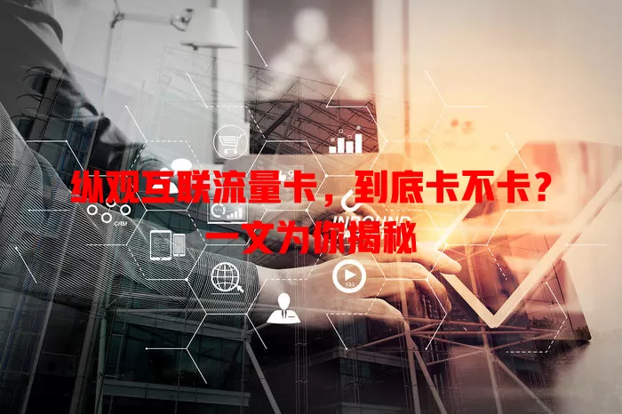 纵观互联流量卡，到底卡不卡？一文为你揭秘