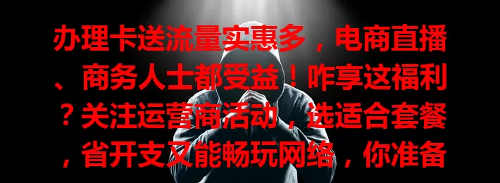 办理卡送流量实惠多，电商直播、商务人士都受益！咋享这福利？关注运营商活动，选适合套餐，省开支又能畅玩网络，你准备好薅这羊毛了吗？