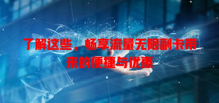 了解这些，畅享流量无限副卡带来的便捷与优惠