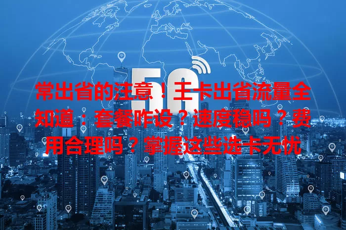 常出省的注意！王卡出省流量全知道：套餐咋设？速度稳吗？费用合理吗？掌握这些选卡无忧