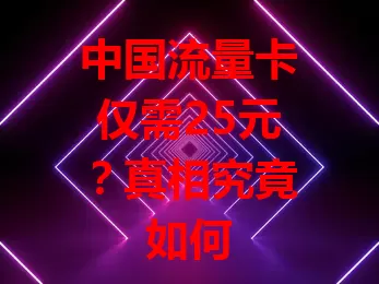 中国流量卡仅需25元？真相究竟如何