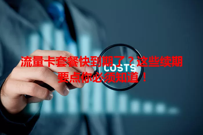 流量卡套餐快到期了？这些续期要点你必须知道！