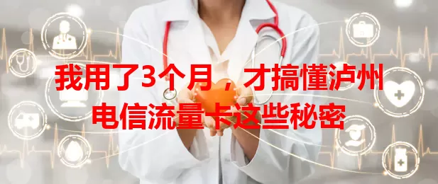 我用了3个月，才搞懂泸州电信流量卡这些秘密