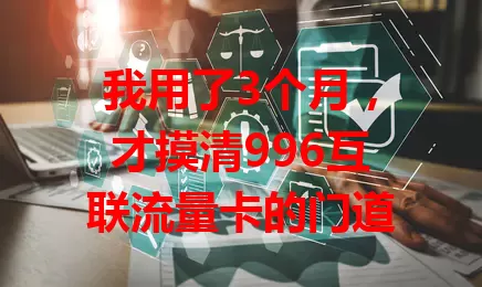 我用了3个月，才摸清996互联流量卡的门道