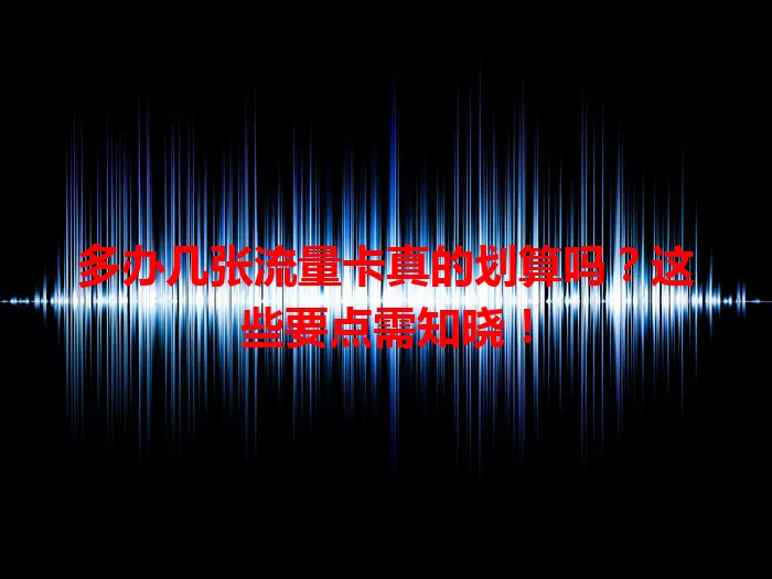 多办几张流量卡真的划算吗？这些要点需知晓！