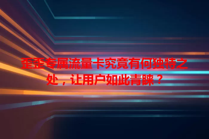 歪歪专属流量卡究竟有何独特之处，让用户如此青睐？
