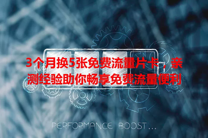 3个月换5张免费流量片卡，亲测经验助你畅享免费流量便利