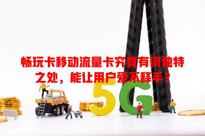 畅玩卡移动流量卡究竟有何独特之处，能让用户爱不释手？