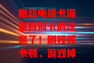 抱怨电信卡流量特别卡的注意了！刷视频卡顿、游戏掉链子，原因多方面，亟待解决提升满意度