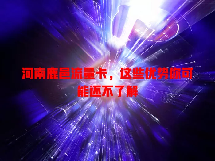 河南鹿邑流量卡，这些优势你可能还不了解