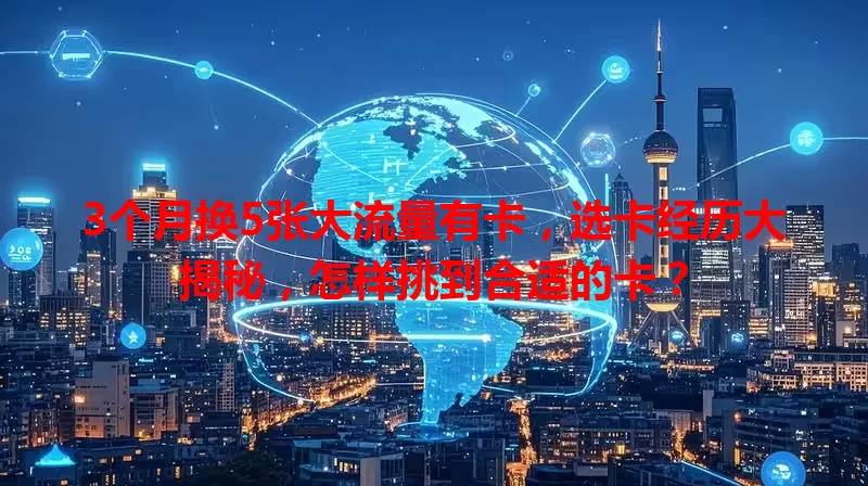 3个月换5张大流量有卡，选卡经历大揭秘，怎样挑到合适的卡？