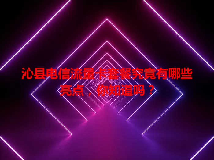 沁县电信流量卡套餐究竟有哪些亮点，你知道吗？