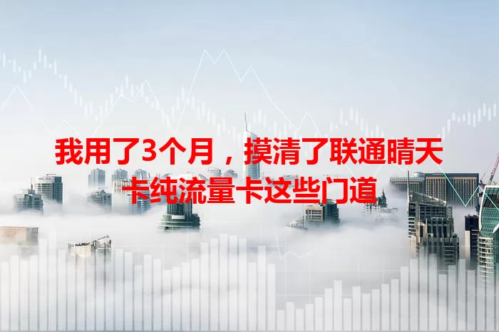 我用了3个月，摸清了联通晴天卡纯流量卡这些门道